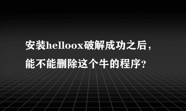 安装helloox破解成功之后，能不能删除这个牛的程序？