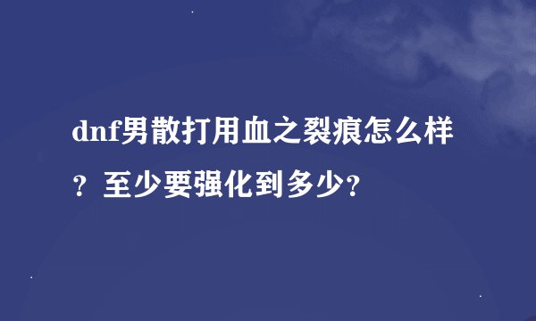 dnf男散打用血之裂痕怎么样？至少要强化到多少？