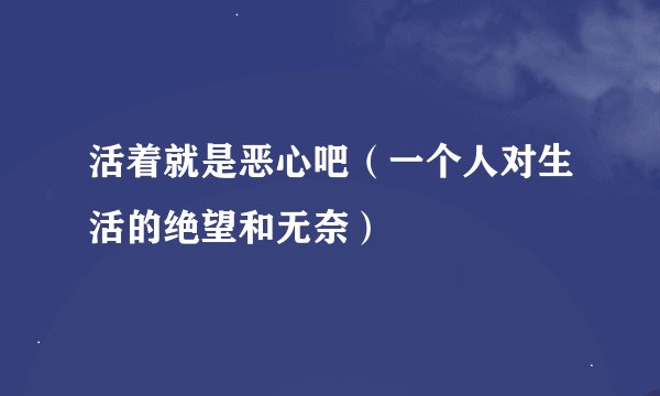 活着就是恶心吧（一个人对生活的绝望和无奈）