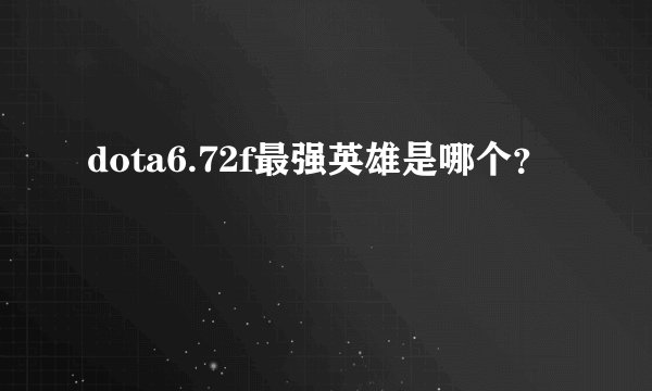 dota6.72f最强英雄是哪个？