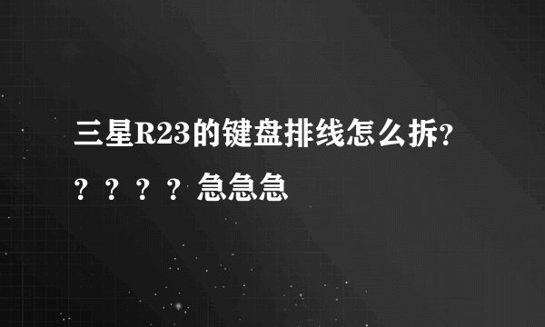 三星R23的键盘排线怎么拆？？？？？急急急