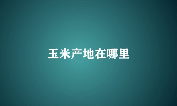 玉米产地在哪里