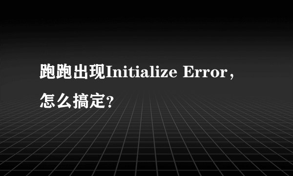 跑跑出现Initialize Error，怎么搞定？