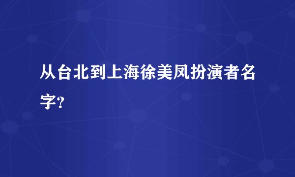 从台北到上海徐美凤扮演者名字？