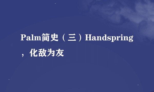 Palm简史（三）Handspring，化敌为友