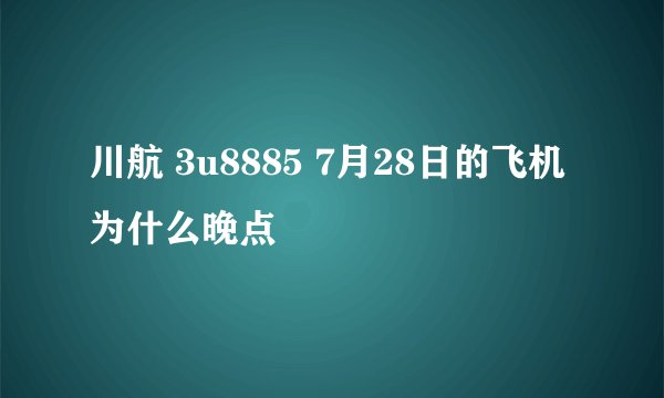 川航 3u8885 7月28日的飞机为什么晚点