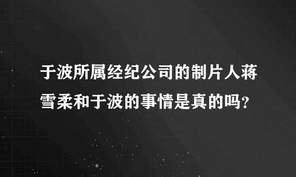 于波所属经纪公司的制片人蒋雪柔和于波的事情是真的吗？