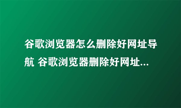 谷歌浏览器怎么删除好网址导航 谷歌浏览器删除好网址导航的步骤