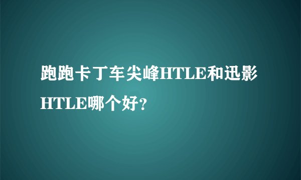 跑跑卡丁车尖峰HTLE和迅影HTLE哪个好？