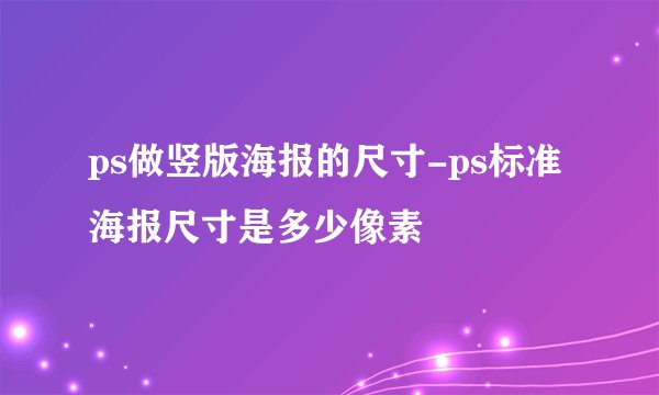 ps做竖版海报的尺寸-ps标准海报尺寸是多少像素