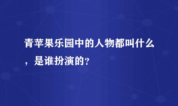 青苹果乐园中的人物都叫什么，是谁扮演的？