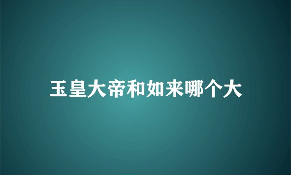 玉皇大帝和如来哪个大