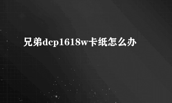 兄弟dcp1618w卡纸怎么办