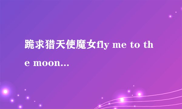 跪求猎天使魔女fly me to the moon的lry歌词