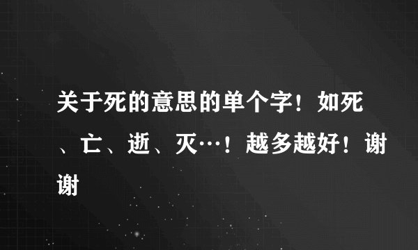 关于死的意思的单个字！如死、亡、逝、灭…！越多越好！谢谢
