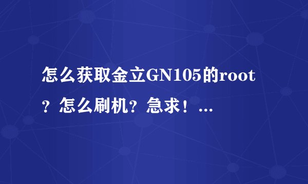 怎么获取金立GN105的root？怎么刷机？急求！要有经验的人！谢谢了！