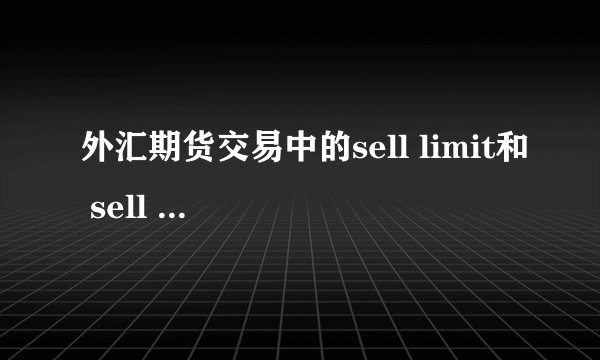 外汇期货交易中的sell limit和 sell stop各是什么含义