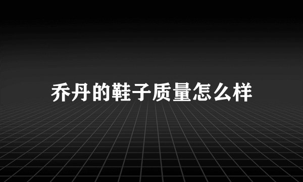 乔丹的鞋子质量怎么样