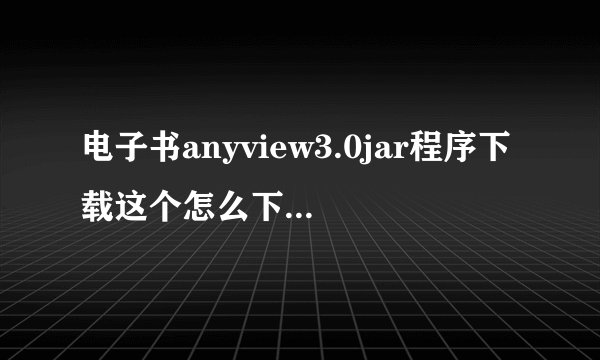 电子书anyview3.0jar程序下载这个怎么下载到手机里啊 我的手机是三星 s5230c 谢谢啦 尽量详细点。