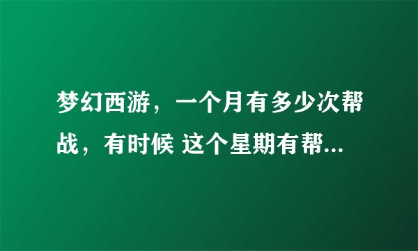 梦幻西游，一个月有多少次帮战，有时候 这个星期有帮战了，下个星期又没有了，下下个星期又有了，怎么看的