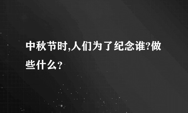 中秋节时,人们为了纪念谁?做些什么？