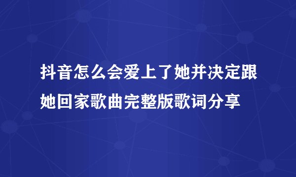 抖音怎么会爱上了她并决定跟她回家歌曲完整版歌词分享