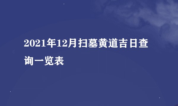 2021年12月扫墓黄道吉日查询一览表