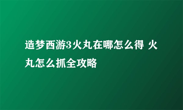 造梦西游3火丸在哪怎么得 火丸怎么抓全攻略