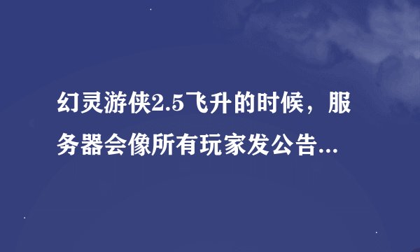 幻灵游侠2.5飞升的时候，服务器会像所有玩家发公告，我想问问所有转的公告是什么？可以复制的！