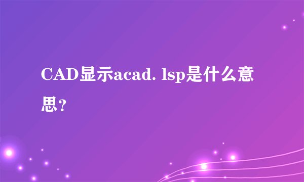 CAD显示acad. lsp是什么意思？