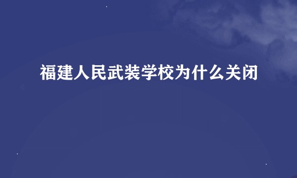 福建人民武装学校为什么关闭