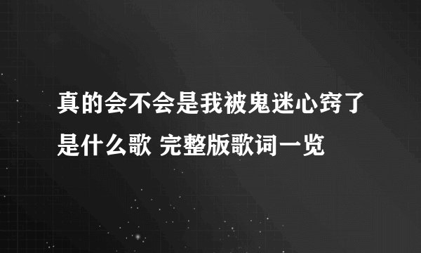 真的会不会是我被鬼迷心窍了是什么歌 完整版歌词一览