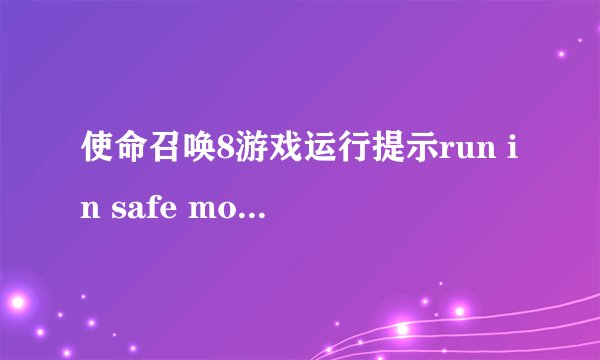 使命召唤8游戏运行提示run in safe mode，什么原因？ 跪求大神帮忙解难.......