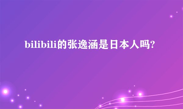 bilibili的张逸涵是日本人吗?