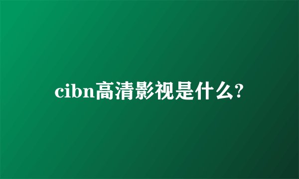 cibn高清影视是什么?