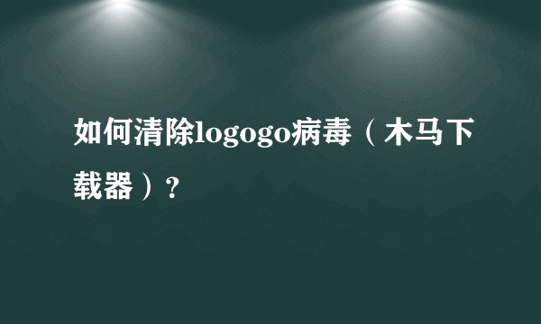 如何清除logogo病毒（木马下载器）？