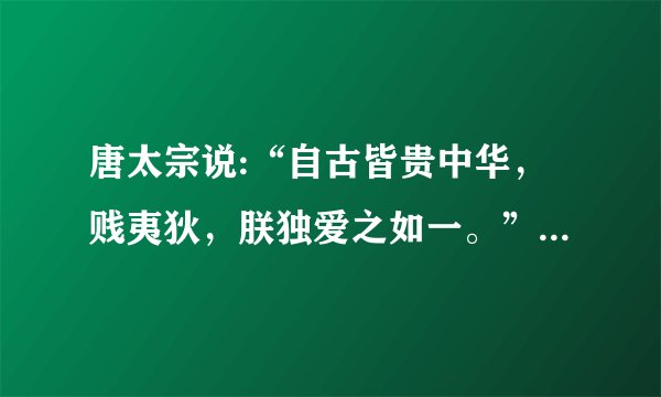 唐太宗说:“自古皆贵中华，贱夷狄，朕独爱之如一。”这句话是什么意思？