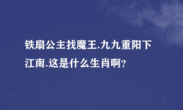 铁扇公主找魔王.九九重阳下江南.这是什么生肖啊？