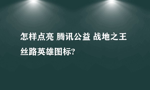 怎样点亮 腾讯公益 战地之王 丝路英雄图标?