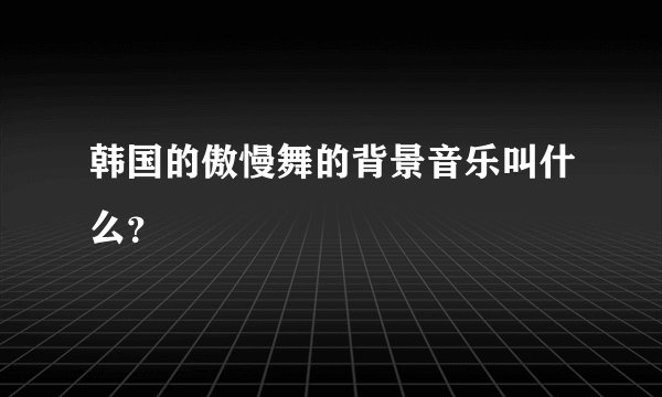 韩国的傲慢舞的背景音乐叫什么？