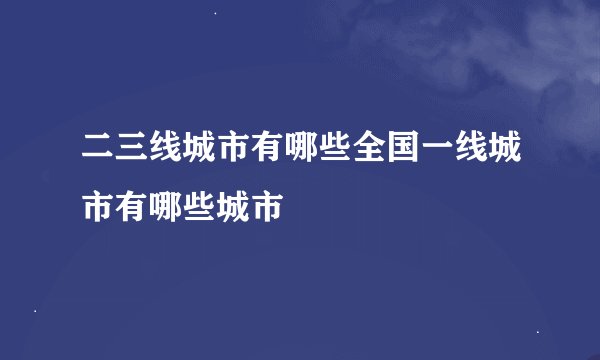 二三线城市有哪些全国一线城市有哪些城市