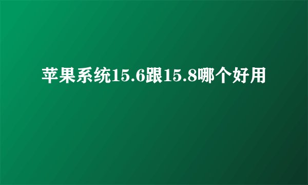 苹果系统15.6跟15.8哪个好用