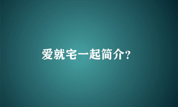爱就宅一起简介？