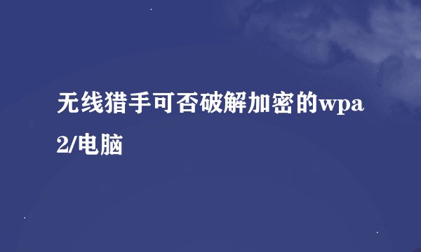 无线猎手可否破解加密的wpa2/电脑
