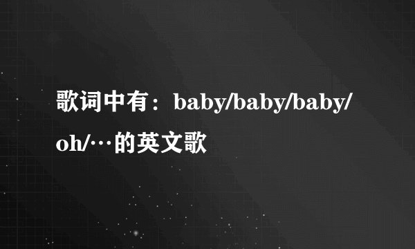 歌词中有：baby/baby/baby/oh/…的英文歌