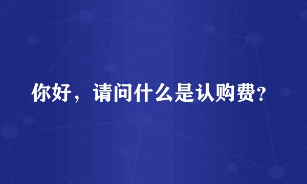 你好，请问什么是认购费？