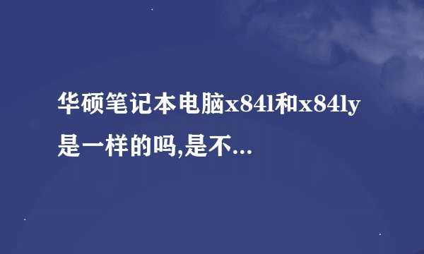华硕笔记本电脑x84l和x84ly是一样的吗,是不是同一型号同一款
