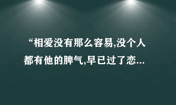 “相爱没有那么容易,没个人都有他的脾气,早已过了恋爱年纪......”请问是出自那首歌?
