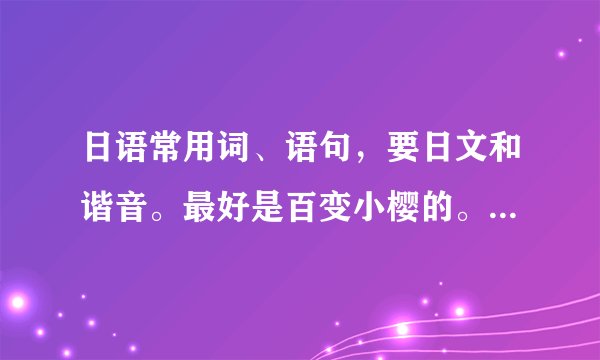 日语常用词、语句，要日文和谐音。最好是百变小樱的。 回答尽量多一些，5月2日前， 谢谢