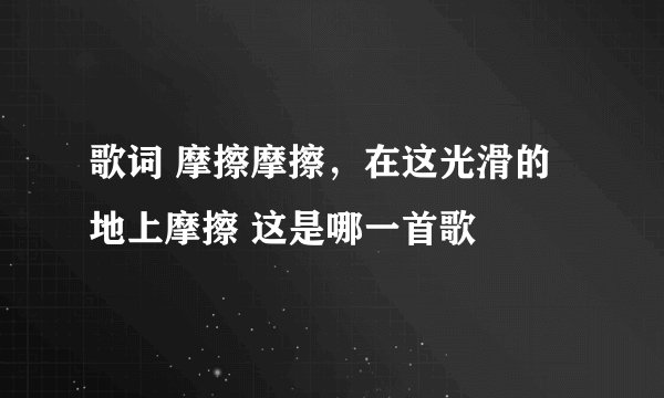 歌词 摩擦摩擦，在这光滑的地上摩擦 这是哪一首歌